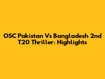 OSC Pakistan Vs Bangladesh 2nd T20 Thriller: Highlights
