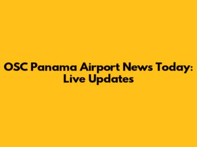 OSC Panama Airport News Today: Live Updates