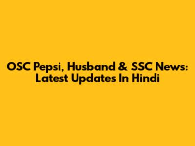OSC Pepsi, Husband & SSC News: Latest Updates In Hindi