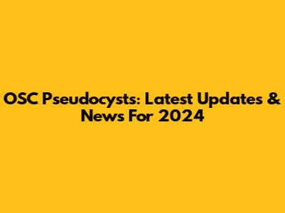 OSC Pseudocysts: Latest Updates & News For 2024
