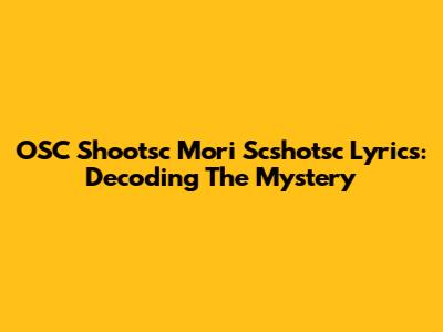 OSC Shootsc Mori Scshotsc Lyrics: Decoding The Mystery