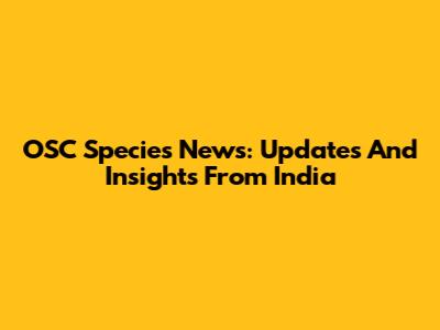 OSC Species News: Updates And Insights From India