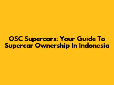 OSC Supercars: Your Guide To Supercar Ownership In Indonesia