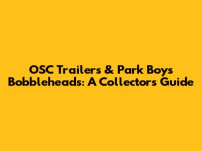 OSC Trailers & Park Boys Bobbleheads: A Collector's Guide