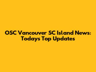 OSC Vancouver SC Island News: Today's Top Updates