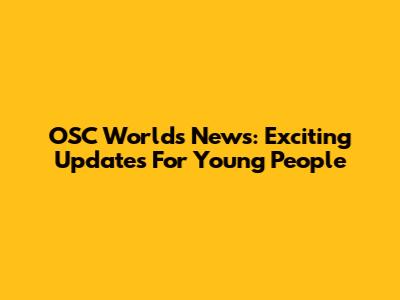 OSC Worlds News: Exciting Updates For Young People