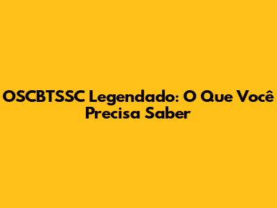 OSCBTSSC Legendado: O Que Você Precisa Saber