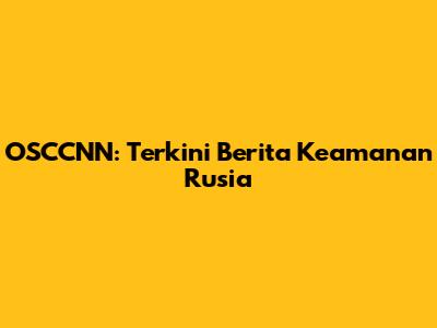 OSCCNN: Terkini Berita Keamanan Rusia