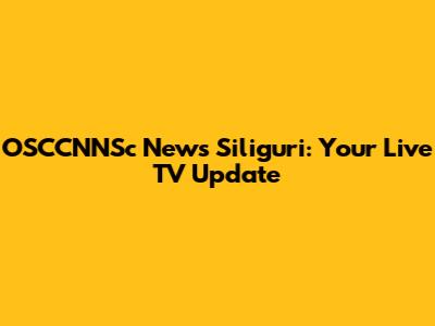 OSCCNNSc News Siliguri: Your Live TV Update