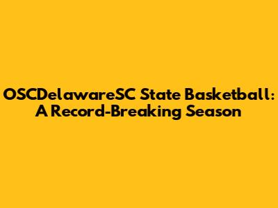 OSCDelawareSC State Basketball: A Record-Breaking Season