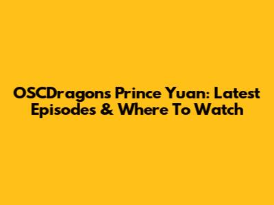 OSCDragon's Prince Yuan: Latest Episodes & Where To Watch