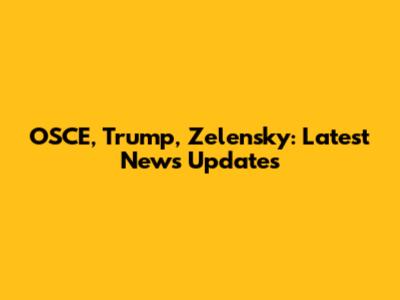 OSCE, Trump, Zelensky: Latest News Updates