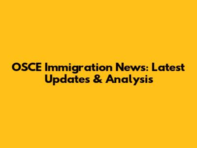 OSCE Immigration News: Latest Updates & Analysis