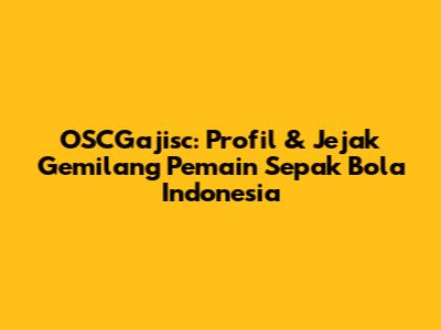 OSCGajisc: Profil & Jejak Gemilang Pemain Sepak Bola Indonesia