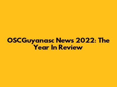OSCGuyanasc News 2022: The Year In Review