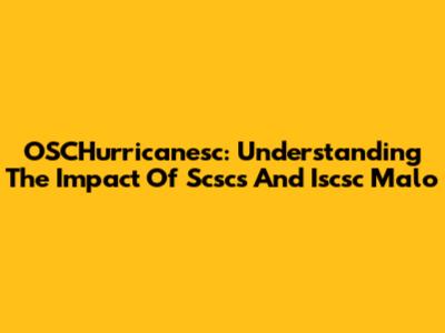 OSCHurricanesc: Understanding The Impact Of Scscs And Iscsc Malo