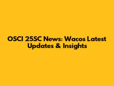 OSCI 25SC News: Waco's Latest Updates & Insights