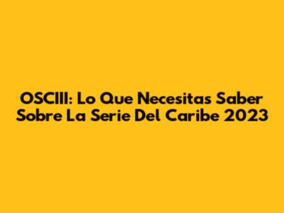 OSCIII: Lo Que Necesitas Saber Sobre La Serie Del Caribe 2023