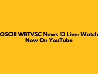 OSCIII WBTVSC News 13 Live: Watch Now On YouTube