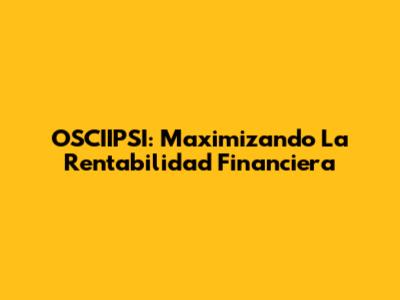 OSCIIPSI: Maximizando La Rentabilidad Financiera
