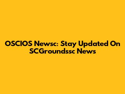 OSCIOS Newsc: Stay Updated On SCGroundssc News