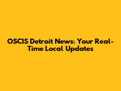 OSCIS Detroit News: Your Real-Time Local Updates