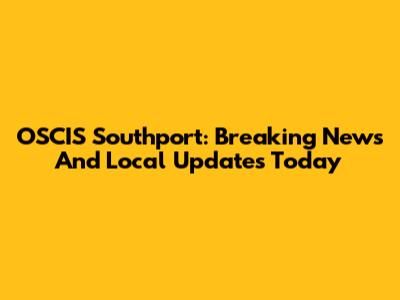 OSCIS Southport: Breaking News And Local Updates Today