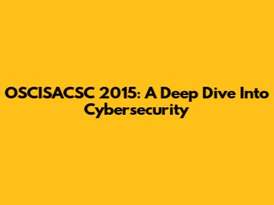 OSCISACSC 2015: A Deep Dive Into Cybersecurity