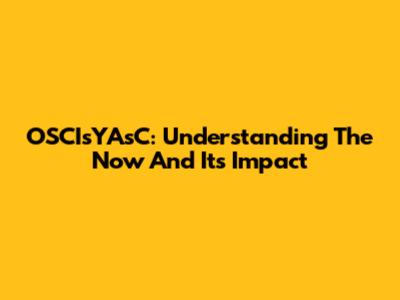 OSCIsYAsC: Understanding The Now And Its Impact