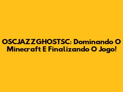 OSCJAZZGHOSTSC: Dominando O Minecraft E Finalizando O Jogo!