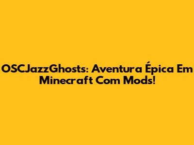 OSCJazzGhosts: Aventura Épica Em Minecraft Com Mods!