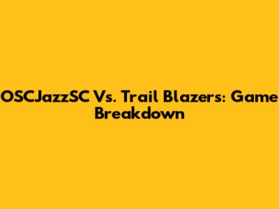 OSCJazzSC Vs. Trail Blazers: Game Breakdown