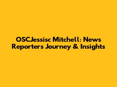 OSCJessisc Mitchell: News Reporter's Journey & Insights