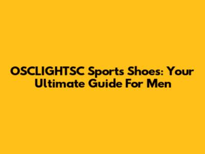 OSCLIGHTSC Sports Shoes: Your Ultimate Guide For Men