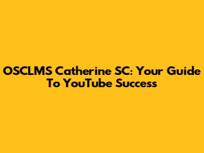 OSCLMS Catherine SC: Your Guide To YouTube Success