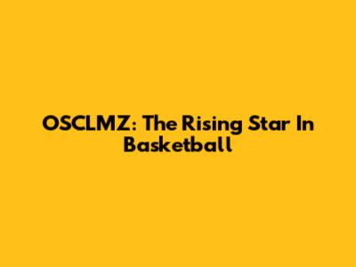 OSCLMZ: The Rising Star In Basketball