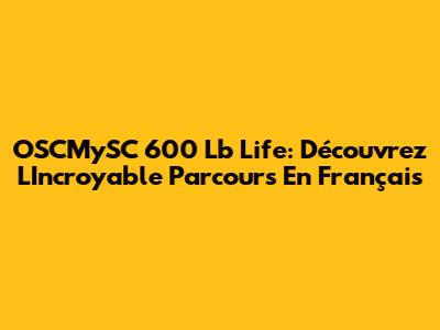 OSCMySC 600 Lb Life: Découvrez L'Incroyable Parcours En Français