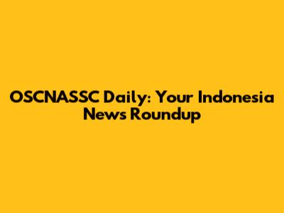 OSCNASSC Daily: Your Indonesia News Roundup