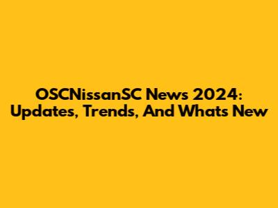 OSCNissanSC News 2024: Updates, Trends, And What's New