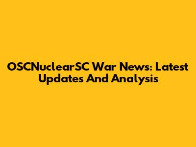 OSCNuclearSC War News: Latest Updates And Analysis