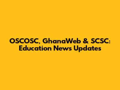 OSCOSC, GhanaWeb & SCSC: Education News Updates