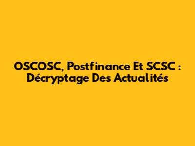 OSCOSC, Postfinance Et SCSC : Décryptage Des Actualités