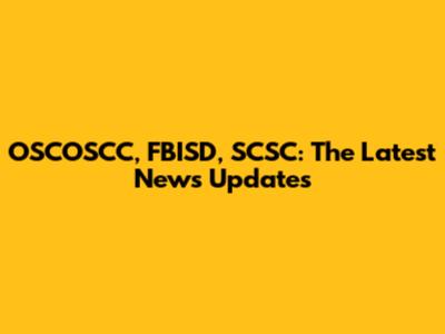 OSCOSCC, FBISD, SCSC: The Latest News Updates