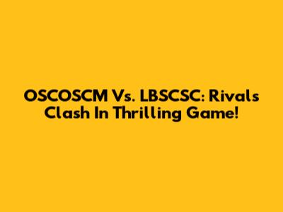 OSCOSCM Vs. LBSCSC: Rivals Clash In Thrilling Game!
