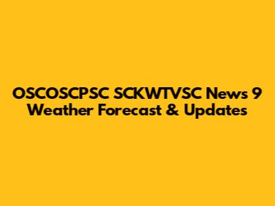 OSCOSCPSC SCKWTVSC News 9 Weather Forecast & Updates