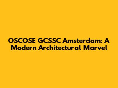 OSCOSE GCSSC Amsterdam: A Modern Architectural Marvel