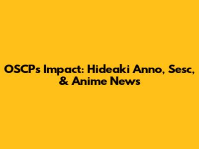 OSCP's Impact: Hideaki Anno, Sesc, & Anime News