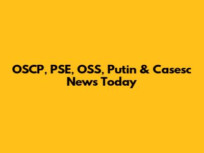 OSCP, PSE, OSS, Putin & Casesc News Today