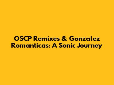 OSCP Remixes & Gonzalez Romanticas: A Sonic Journey