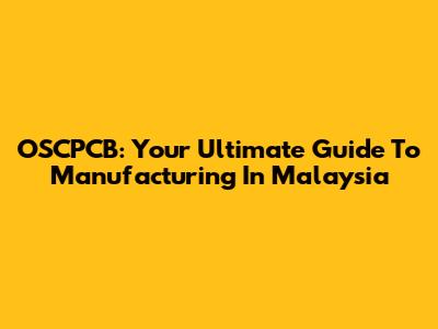 OSCPCB: Your Ultimate Guide To Manufacturing In Malaysia